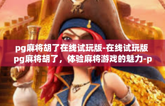 pg麻将胡了在线试玩版-在线试玩版 pg麻将胡了，体验麻将游戏的魅力-pg麻将胡了在线试玩版