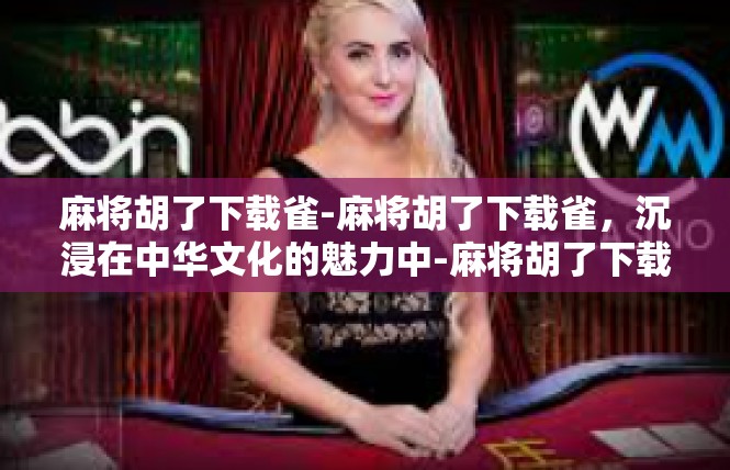 麻将胡了下载雀-麻将胡了下载雀，沉浸在中华文化的魅力中-麻将胡了下载雀