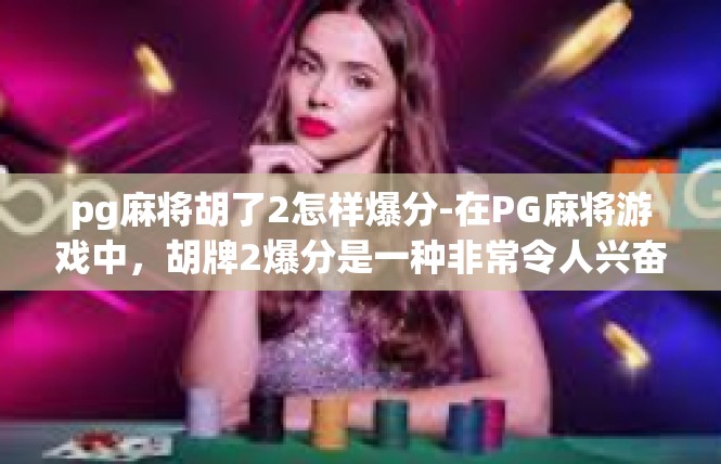 pg麻将胡了2怎样爆分-在PG麻将游戏中，胡牌2爆分是一种非常令人兴奋和值得追求的目标。那么，如何通过某些方式来达到这一目标呢？下面我将为您详细介绍。pg麻将胡了2怎样爆分