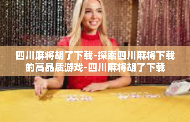 四川麻将胡了下载-探索四川麻将下载的高品质游戏-四川麻将胡了下载