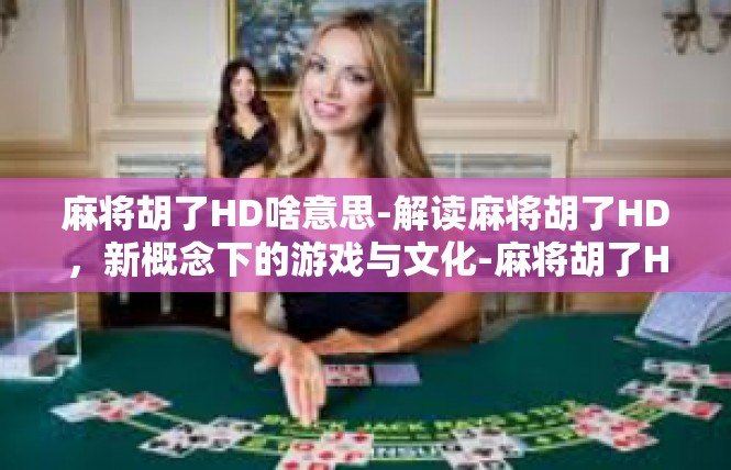 麻将胡了HD啥意思-解读麻将胡了HD，新概念下的游戏与文化-麻将胡了HD啥意思