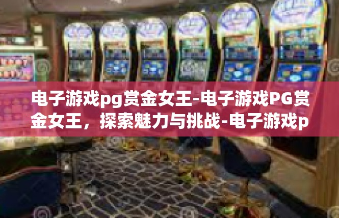 电子游戏pg赏金女王-电子游戏PG赏金女王，探索魅力与挑战-电子游戏pg赏金女王