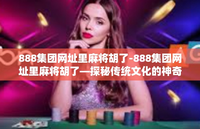 888集团网址里麻将胡了-888集团网址里麻将胡了—探秘传统文化的神奇之地-888集团网址里麻将胡了