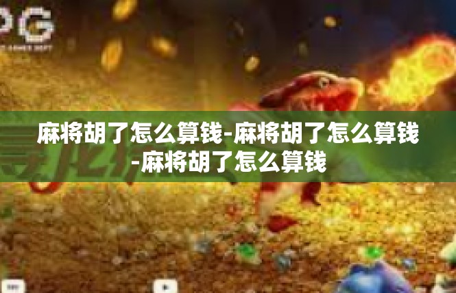 麻将胡了怎么算钱-麻将胡了怎么算钱-麻将胡了怎么算钱