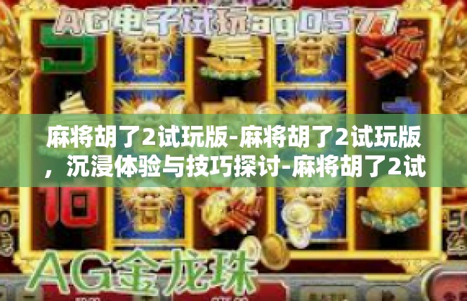 麻将胡了2试玩版-麻将胡了2试玩版，沉浸体验与技巧探讨-麻将胡了2试玩版
