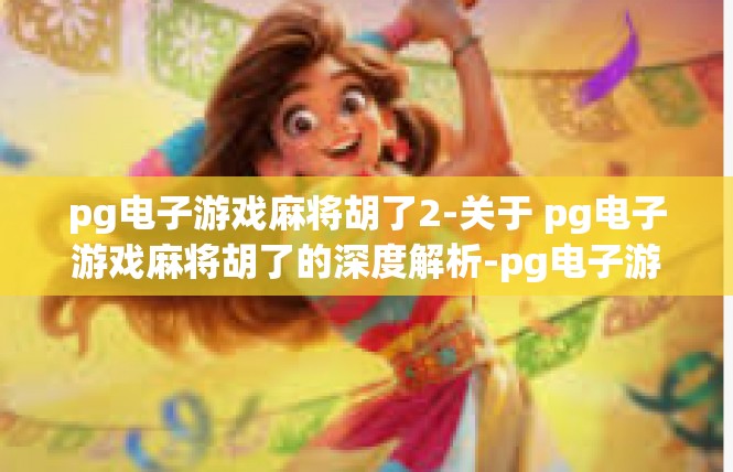 pg电子游戏麻将胡了2-关于 pg电子游戏麻将胡了的深度解析-pg电子游戏麻将胡了2