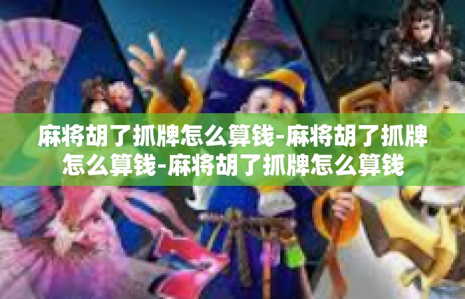 麻将胡了抓牌怎么算钱-麻将胡了抓牌怎么算钱-麻将胡了抓牌怎么算钱