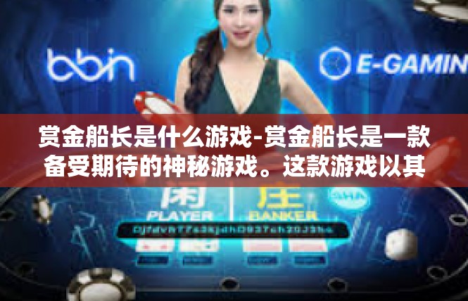 赏金船长是什么游戏-赏金船长是一款备受期待的神秘游戏。这款游戏以其独特的设定和丰富的玩法吸引了众多玩家的关注。接下来，我将为您详细介绍这款游戏及其关键词。赏金船长是什么游戏