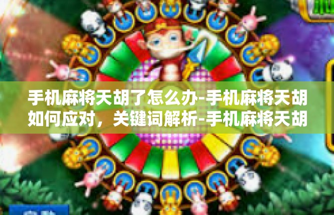 手机麻将天胡了怎么办-手机麻将天胡如何应对，关键词解析-手机麻将天胡了怎么办