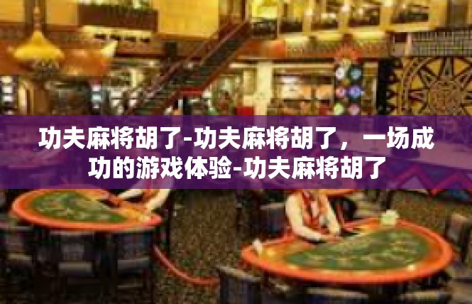 功夫麻将胡了-功夫麻将胡了，一场成功的游戏体验-功夫麻将胡了