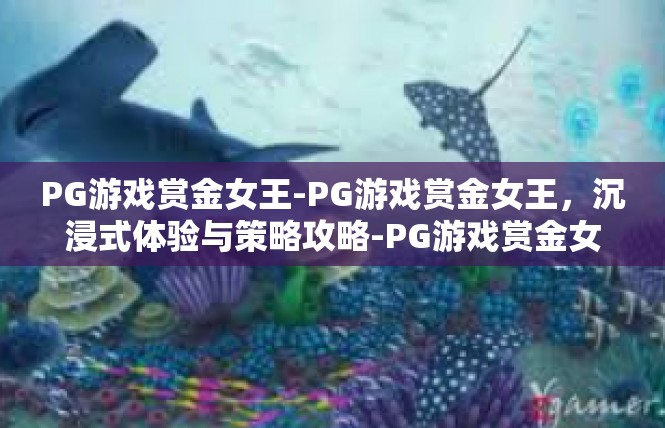 PG游戏赏金女王-PG游戏赏金女王，沉浸式体验与策略攻略-PG游戏赏金女王