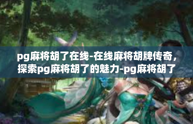 pg麻将胡了在线-在线麻将胡牌传奇，探索pg麻将胡了的魅力-pg麻将胡了在线