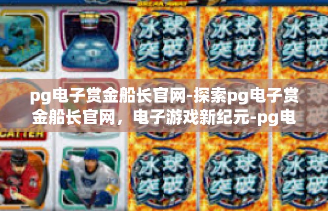 pg电子赏金船长官网-探索pg电子赏金船长官网，电子游戏新纪元-pg电子赏金船长官网