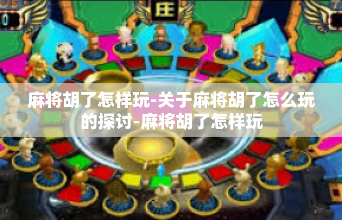 麻将胡了怎样玩-关于麻将胡了怎么玩的探讨-麻将胡了怎样玩