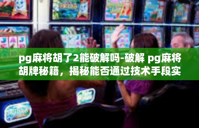 pg麻将胡了2能破解吗-破解 pg麻将胡牌秘籍，揭秘能否通过技术手段实现胡牌能力的破解？pg麻将胡了2能破解吗