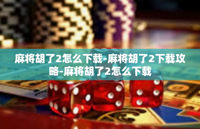 麻将胡了2怎么下载-麻将胡了2下载攻略-麻将胡了2怎么下载