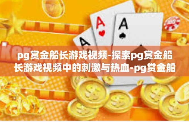 pg赏金船长游戏视频-探索pg赏金船长游戏视频中的刺激与热血-pg赏金船长游戏视频