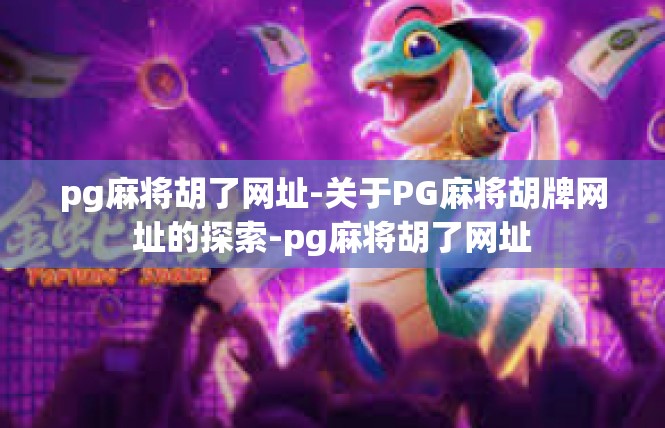 pg麻将胡了网址-关于PG麻将胡牌网址的探索-pg麻将胡了网址