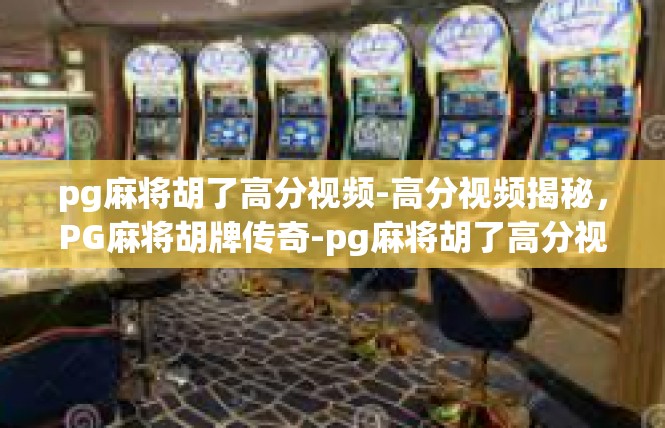 pg麻将胡了高分视频-高分视频揭秘，PG麻将胡牌传奇-pg麻将胡了高分视频