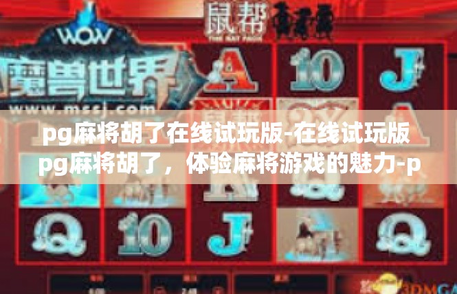 pg麻将胡了在线试玩版-在线试玩版 pg麻将胡了，体验麻将游戏的魅力-pg麻将胡了在线试玩版
