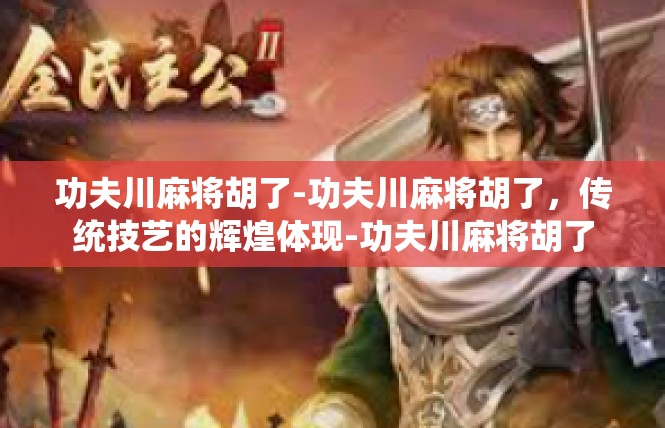 功夫川麻将胡了-功夫川麻将胡了，传统技艺的辉煌体现-功夫川麻将胡了