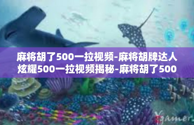 麻将胡了500一拉视频-麻将胡牌达人炫耀500一拉视频揭秘-麻将胡了500一拉视频