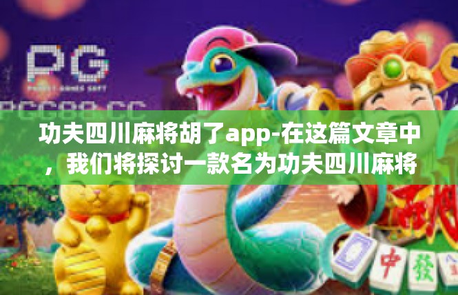 功夫四川麻将胡了app-在这篇文章中，我们将探讨一款名为功夫四川麻将胡了的应用。这款应用不仅提供了四川麻将的玩法，更融入了多种互动元素和科技元素，打造了一个充满活力、乐趣和竞争的平台。功夫四川麻将胡了app