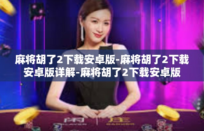 麻将胡了2下载安卓版-麻将胡了2下载安卓版详解-麻将胡了2下载安卓版