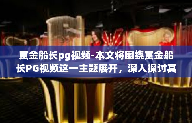 赏金船长pg视频-本文将围绕赏金船长PG视频这一主题展开，深入探讨其在理论和实践方面的内容。视频中涉及到的关键词包括赏金、船长、PG、理论、实践、用户体验等。赏金船长pg视频