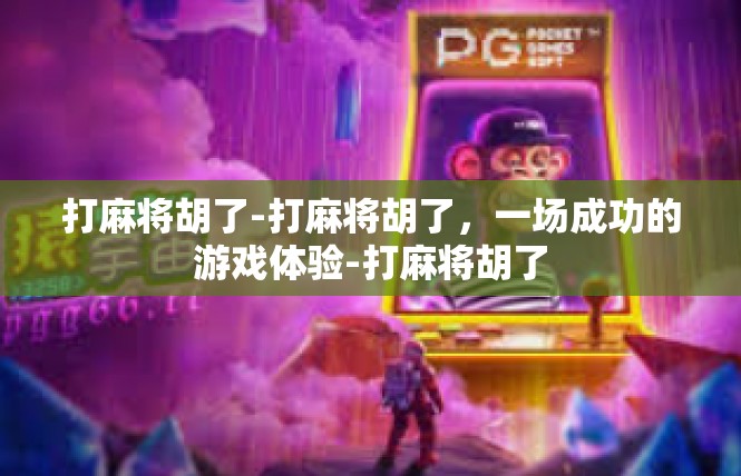 打麻将胡了-打麻将胡了，一场成功的游戏体验-打麻将胡了