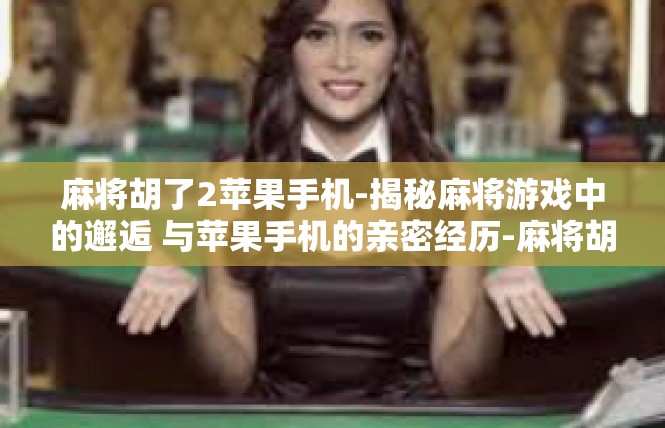 麻将胡了2苹果手机-揭秘麻将游戏中的邂逅 与苹果手机的亲密经历-麻将胡了2苹果手机