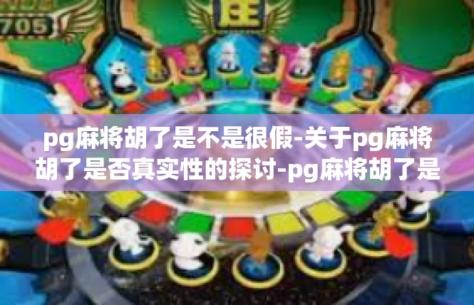 pg麻将胡了是不是很假-关于pg麻将胡了是否真实性的探讨-pg麻将胡了是不是很假