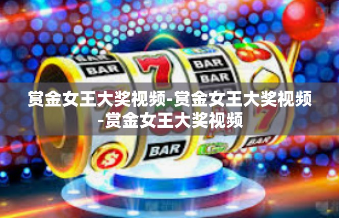 赏金女王大奖视频-赏金女王大奖视频-赏金女王大奖视频