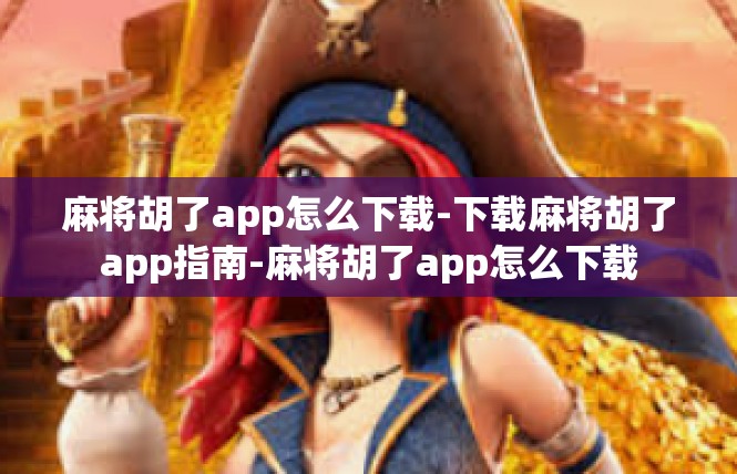 麻将胡了app怎么下载-下载麻将胡了app指南-麻将胡了app怎么下载