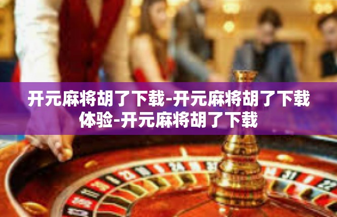 开元麻将胡了下载-开元麻将胡了下载体验-开元麻将胡了下载