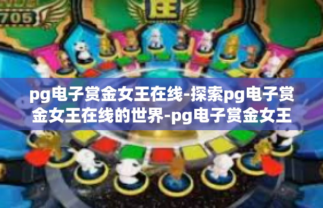 pg电子赏金女王在线-探索pg电子赏金女王在线的世界-pg电子赏金女王在线