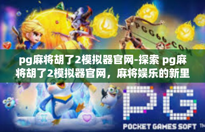pg麻将胡了2模拟器官网-探索 pg麻将胡了2模拟器官网，麻将娱乐的新里程碑-pg麻将胡了2模拟器官网