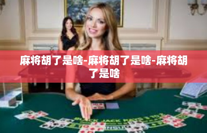 麻将胡了是啥-麻将胡了是啥-麻将胡了是啥