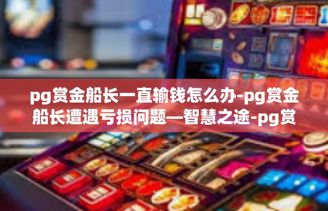 pg赏金船长一直输钱怎么办-pg赏金船长遭遇亏损问题—智慧之途-pg赏金船长一直输钱怎么办