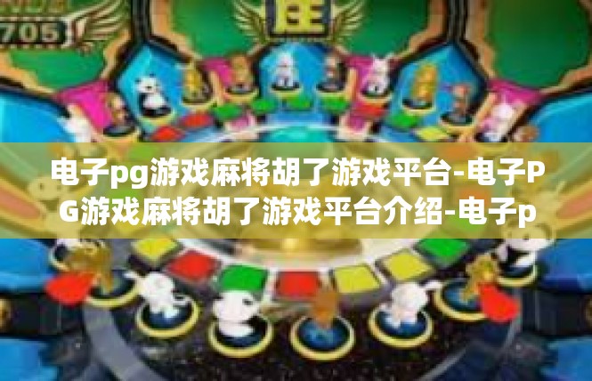电子pg游戏麻将胡了游戏平台-电子PG游戏麻将胡了游戏平台介绍-电子pg游戏麻将胡了游戏平台