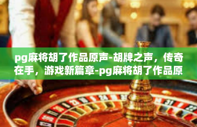 pg麻将胡了作品原声-胡牌之声，传奇在手，游戏新篇章-pg麻将胡了作品原声