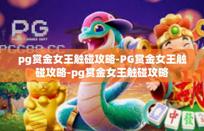 pg赏金女王触碰攻略-PG赏金女王触碰攻略-pg赏金女王触碰攻略
