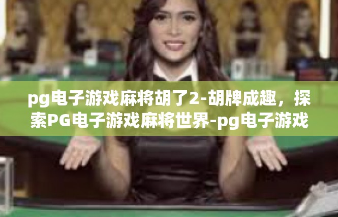pg电子游戏麻将胡了2-胡牌成趣，探索PG电子游戏麻将世界-pg电子游戏麻将胡了2