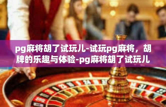 pg麻将胡了试玩儿-试玩pg麻将，胡牌的乐趣与体验-pg麻将胡了试玩儿