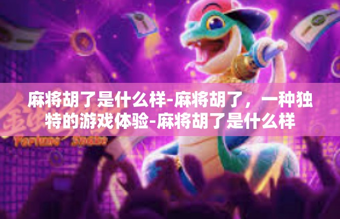 麻将胡了是什么样-麻将胡了，一种独特的游戏体验-麻将胡了是什么样