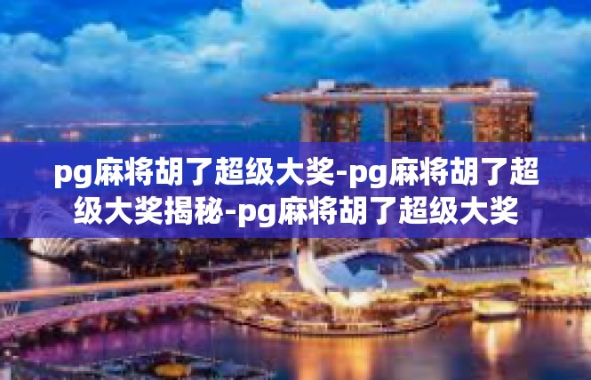 pg麻将胡了超级大奖-pg麻将胡了超级大奖揭秘-pg麻将胡了超级大奖