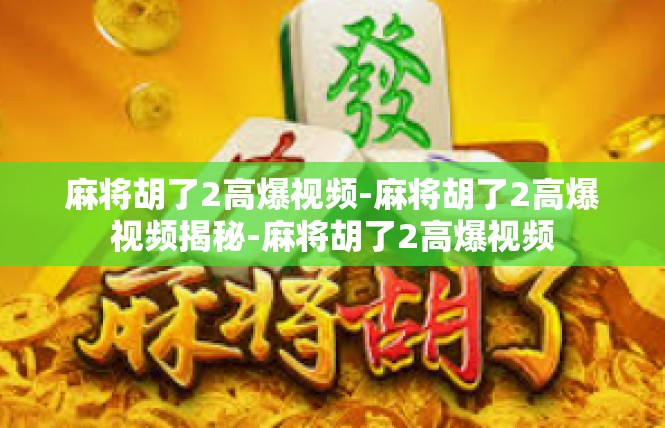 麻将胡了2高爆视频-麻将胡了2高爆视频揭秘-麻将胡了2高爆视频