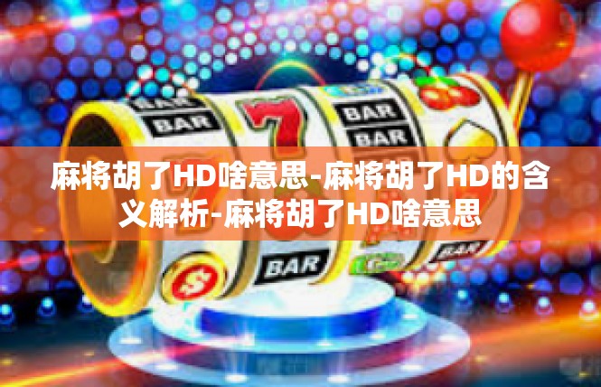 麻将胡了HD啥意思-麻将胡了HD的含义解析-麻将胡了HD啥意思