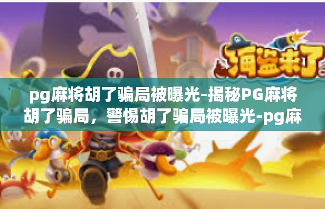 pg麻将胡了骗局被曝光-揭秘PG麻将胡了骗局，警惕胡了骗局被曝光-pg麻将胡了骗局被曝光