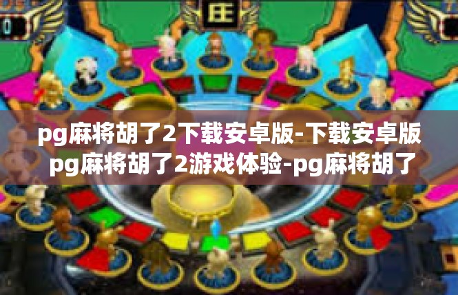pg麻将胡了2下载安卓版-下载安卓版 pg麻将胡了2游戏体验-pg麻将胡了2下载安卓版